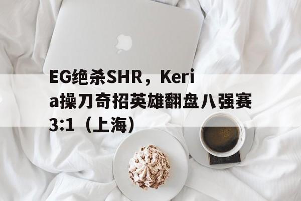 EG绝杀SHR，Keria操刀奇招英雄翻盘八强赛3:1（上海）
